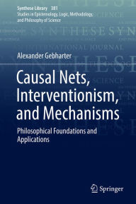 Title: Causal Nets, Interventionism, and Mechanisms: Philosophical Foundations and Applications, Author: Alexander Gebharter
