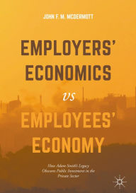 Title: Employers' Economics versus Employees' Economy: How Adam Smith's Legacy Obscures Public Investment in the Private Sector, Author: John F. M. McDermott