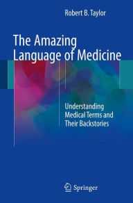 Title: The Amazing Language of Medicine: Understanding Medical Terms and Their Backstories, Author: Robert B. Taylor