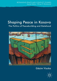 Title: Shaping Peace in Kosovo: The Politics of Peacebuilding and Statehood, Author: Gëzim Visoka