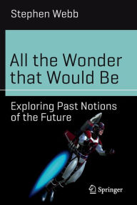 Title: All the Wonder that Would Be: Exploring Past Notions of the Future, Author: Stephen Webb