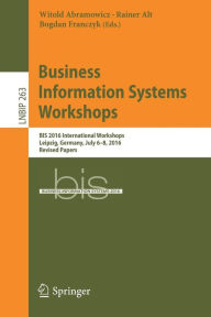 Title: Business Information Systems Workshops: BIS 2016 International Workshops, Leipzig, Germany, July 6-8, 2016, Revised Papers, Author: Witold Abramowicz
