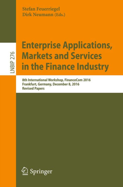 Enterprise Applications, Markets and Services in the Finance Industry: 8th International Workshop, FinanceCom 2016, Frankfurt, Germany, December 8, 2016, Revised Papers