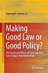 Title: Making Good Law or Good Policy?: The Causes and Effects of State Supreme Court Judges' Role Orientations, Author: Raymond V. Carman