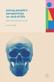 Title: Young People's Perspectives on End-of-Life: Death, Culture and the Everyday, Author: Sarah Coombs