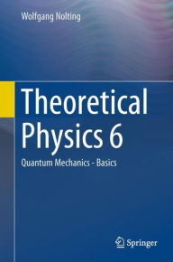 Title: Theoretical Physics 6: Quantum Mechanics - Basics, Author: Wolfgang Nolting