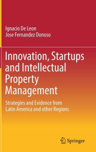 Title: Innovation, Startups and Intellectual Property Management: Strategies and Evidence from Latin America and other Regions, Author: Ignacio De Leon