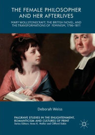 Title: The Female Philosopher and Her Afterlives: Mary Wollstonecraft, the British Novel, and the Transformations of Feminism, 1796-1811, Author: Deborah Weiss