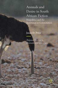 Title: Animals and Desire in South African Fiction: Biopolitics and the Resistance to Colonization, Author: Jason D. Price