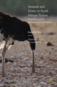 Title: Animals and Desire in South African Fiction: Biopolitics and the Resistance to Colonization, Author: Jason D. Price