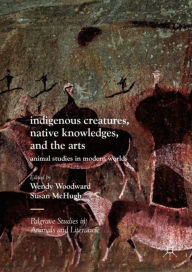 Title: Indigenous Creatures, Native Knowledges, and the Arts: Animal Studies in Modern Worlds, Author: Wendy Woodward