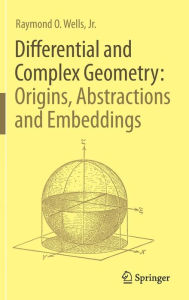 Title: Differential and Complex Geometry: Origins, Abstractions and Embeddings, Author: Raymond O. Wells