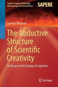 Title: The Abductive Structure of Scientific Creativity: An Essay on the Ecology of Cognition, Author: Lorenzo Magnani