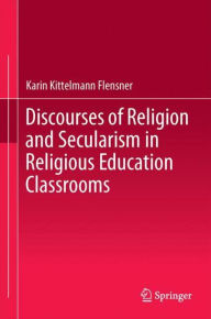 Title: Discourses of Religion and Secularism in Religious Education Classrooms, Author: Karin Kittelmann Flensner