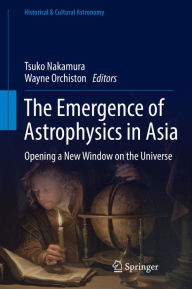 Title: The Emergence of Astrophysics in Asia: Opening a New Window on the Universe, Author: Tsuko Nakamura