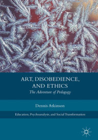 Title: Art, Disobedience, and Ethics: The Adventure of Pedagogy, Author: Dennis Atkinson