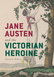 Title: Jane Austen and the Victorian Heroine, Author: Cheryl A. Wilson