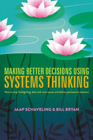 Title: Making Better Decisions Using Systems Thinking: How to stop firefighting, deal with root causes and deliver permanent solutions, Author: Jaap Schaveling