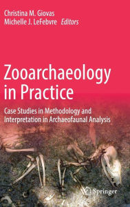 Title: Zooarchaeology in Practice: Case Studies in Methodology and Interpretation in Archaeofaunal Analysis, Author: Christina M. Giovas