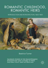 Title: Romantic Childhood, Romantic Heirs: Reproduction and Retrospection, 1820 - 1850, Author: Beatrice Turner