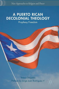 Title: A Puerto Rican Decolonial Theology: Prophesy Freedom, Author: Teresa Delgado