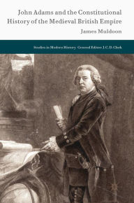 Title: John Adams and the Constitutional History of the Medieval British Empire, Author: James Muldoon