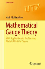 Title: Mathematical Gauge Theory: With Applications to the Standard Model of Particle Physics, Author: Mark J.D. Hamilton