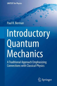 Title: Introductory Quantum Mechanics: A Traditional Approach Emphasizing Connections with Classical Physics, Author: Paul R. Berman