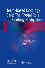 Title: Team-Based Oncology Care: The Pivotal Role of Oncology Navigation, Author: Lillie D. Shockney