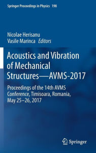 Title: Acoustics and Vibration of Mechanical Structures-AVMS-2017: Proceedings of the 14th AVMS Conference, Timisoara, Romania, May 25-26, 2017, Author: Nicolae Herisanu