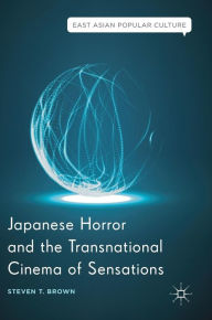 Title: Japanese Horror and the Transnational Cinema of Sensations, Author: Steven T. Brown