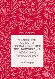 Title: A Christian Guide to Liberating Desire, Sex, Partnership, Work, and Reproduction, Author: Thia Cooper
