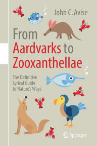 Title: From Aardvarks to Zooxanthellae: The Definitive Lyrical Guide to Nature's Ways, Author: John C. Avise