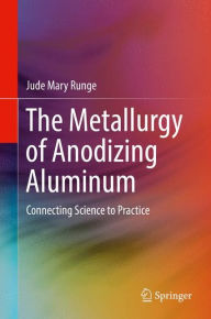 Title: The Metallurgy of Anodizing Aluminum: Connecting Science to Practice, Author: Jude Mary Runge