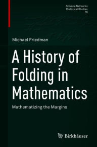 Title: A History of Folding in Mathematics: Mathematizing the Margins, Author: Michael Friedman