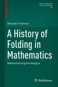 Title: A History of Folding in Mathematics: Mathematizing the Margins, Author: Michael Friedman