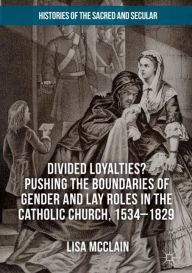 Title: Divided Loyalties? Pushing the Boundaries of Gender and Lay Roles in the Catholic Church, 1534-1829, Author: Lisa McClain