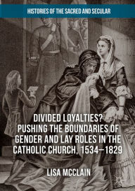 Title: Divided Loyalties? Pushing the Boundaries of Gender and Lay Roles in the Catholic Church, 1534-1829, Author: Lisa McClain