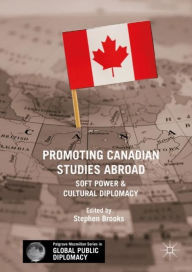 Title: Promoting Canadian Studies Abroad: Soft Power and Cultural Diplomacy, Author: Stephen Brooks