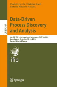 Title: Data-Driven Process Discovery and Analysis: 6th IFIP WG 2.6 International Symposium, SIMPDA 2016, Graz, Austria, December 15-16, 2016, Revised Selected Papers, Author: Paolo Ceravolo