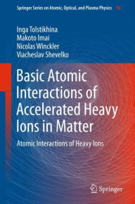 Title: Basic Atomic Interactions of Accelerated Heavy Ions in Matter: Atomic Interactions of Heavy Ions, Author: Inga Tolstikhina