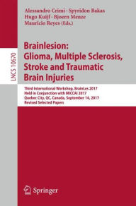 Title: Brainlesion: Glioma, Multiple Sclerosis, Stroke and Traumatic Brain Injuries: Third International Workshop, BrainLes 2017, Held in Conjunction with MICCAI 2017, Quebec City, QC, Canada, September 14, 2017, Revised Selected Papers, Author: Alessandro Crimi