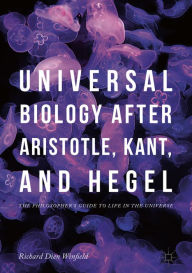Title: Universal Biology after Aristotle, Kant, and Hegel: The Philosopher's Guide to Life in the Universe, Author: Richard Dien Winfield