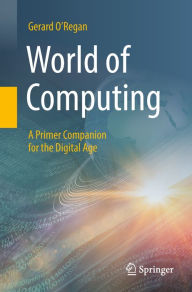 Title: World of Computing: A Primer Companion for the Digital Age, Author: Gerard O'Regan