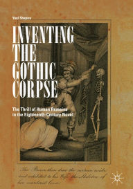 Title: Inventing the Gothic Corpse: The Thrill of Human Remains in the Eighteenth-Century Novel, Author: Yael Shapira