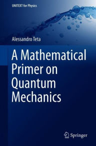 Title: A Mathematical Primer on Quantum Mechanics, Author: Alessandro Teta