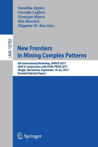 Title: New Frontiers in Mining Complex Patterns: 6th International Workshop, NFMCP 2017, Held in Conjunction with ECML-PKDD 2017, Skopje, Macedonia, September 18-22, 2017, Revised Selected Papers, Author: Annalisa Appice