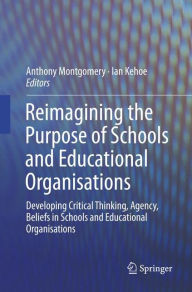 Title: Reimagining the Purpose of Schools and Educational Organisations: Developing Critical Thinking, Agency, Beliefs in Schools and Educational Organisations, Author: Anthony Montgomery