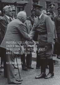 Title: Mayoral Collaboration under Nazi Occupation in Belgium, the Netherlands and France, 1938-46, Author: Nico Wouters