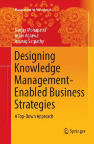 Title: Designing Knowledge Management-Enabled Business Strategies: A Top-Down Approach, Author: Sanjay Mohapatra
